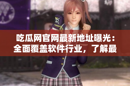 吃瓜網(wǎng)官網(wǎng)最新地址曝光：全面覆蓋軟件行業(yè)，了解最新資訊從此再也不用找！