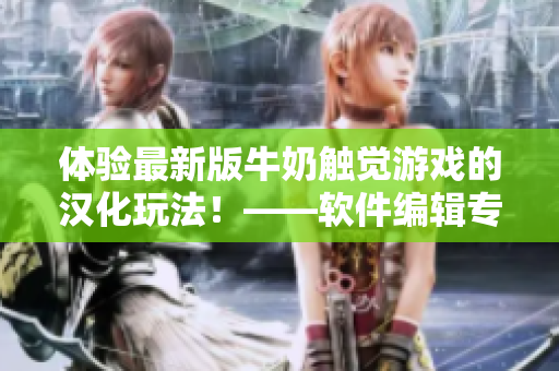 體驗(yàn)最新版牛奶觸覺游戲的漢化玩法！——軟件編輯專屬推薦！