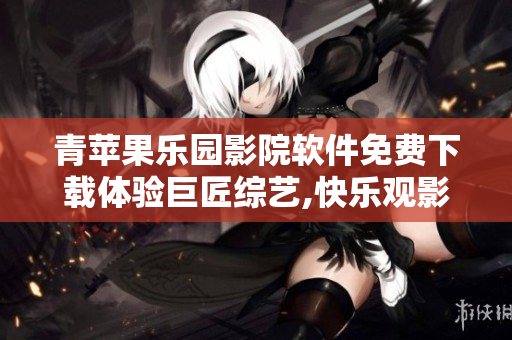 青蘋果樂(lè)園影院軟件免費(fèi)下載體驗(yàn)巨匠綜藝,快樂(lè)觀影無(wú)障礙