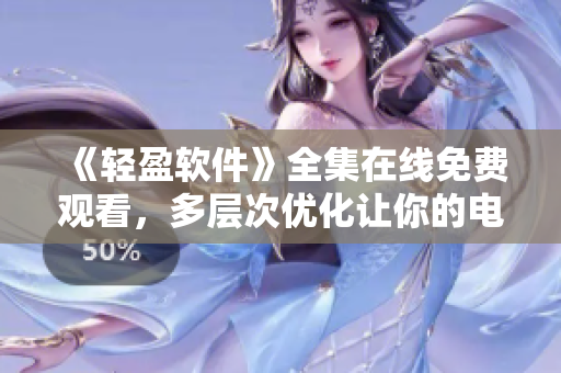 《輕盈軟件》全集在線(xiàn)免費(fèi)觀看，多層次優(yōu)化讓你的電腦飛起來(lái)