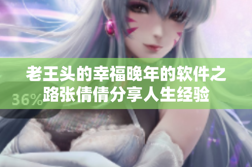 老王頭的幸福晚年的軟件之路張倩倩分享人生經(jīng)驗(yàn)