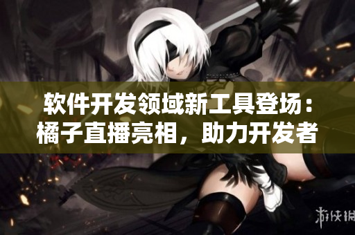 軟件開發(fā)領(lǐng)域新工具登場：橘子直播亮相，助力開發(fā)者實(shí)時交流和分享