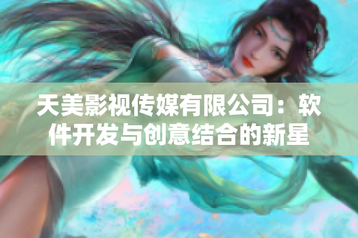 天美影視傳媒有限公司：軟件開發(fā)與創(chuàng)意結(jié)合的新星