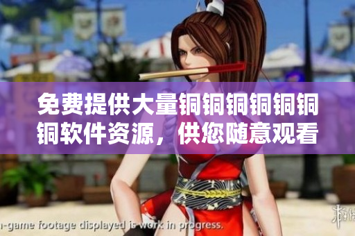 免費(fèi)提供大量銅銅銅銅銅銅銅軟件資源，供您隨意觀看