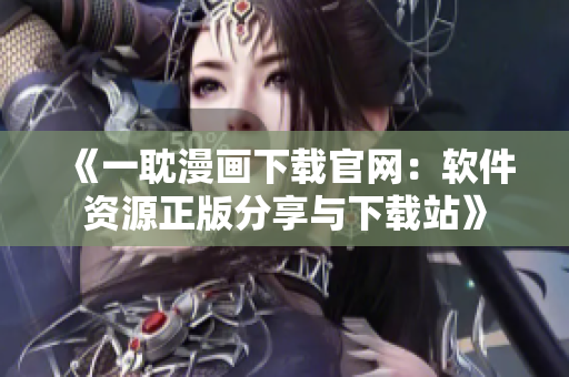 《一耽漫畫下載官網：軟件資源正版分享與下載站》