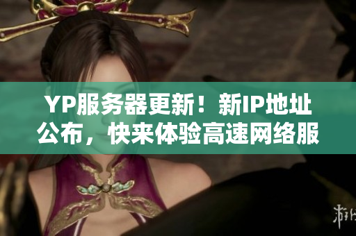 YP服務(wù)器更新！新IP地址公布，快來(lái)體驗(yàn)高速網(wǎng)絡(luò)服務(wù)！