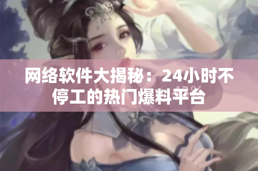 網(wǎng)絡軟件大揭秘：24小時不停工的熱門爆料平臺