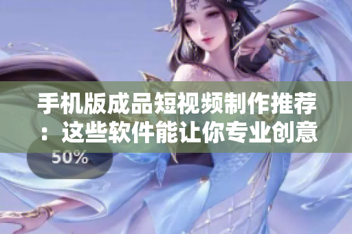 手機版成品短視頻制作推薦：這些軟件能讓你專業(yè)創(chuàng)意不受限！