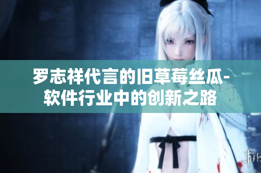 羅志祥代言的舊草莓絲瓜-軟件行業(yè)中的創(chuàng)新之路