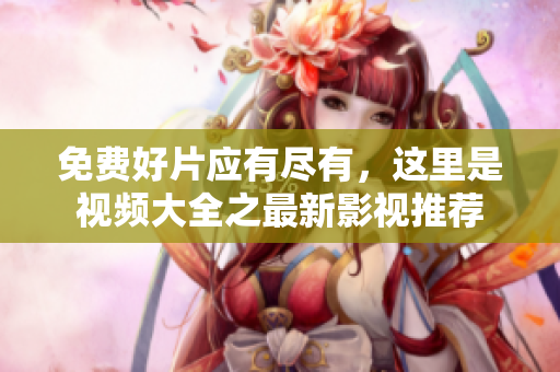 免費好片應(yīng)有盡有，這里是視頻大全之最新影視推薦