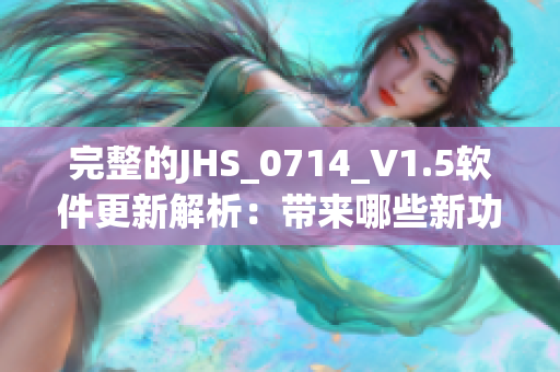 完整的JHS_0714_V1.5軟件更新解析：帶來哪些新功能與改善？