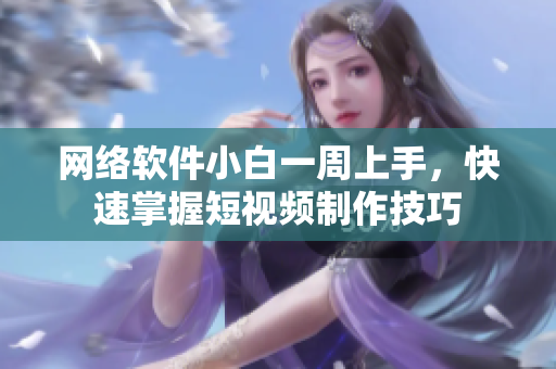 網(wǎng)絡(luò)軟件小白一周上手，快速掌握短視頻制作技巧