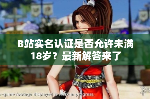 B站實名認(rèn)證是否允許未滿18歲？最新解答來了