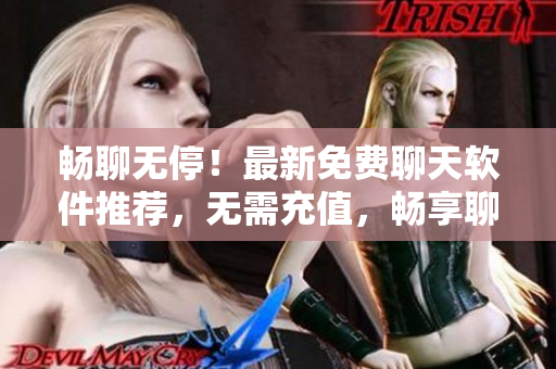 暢聊無停！最新免費聊天軟件推薦，無需充值，暢享聊天樂趣！