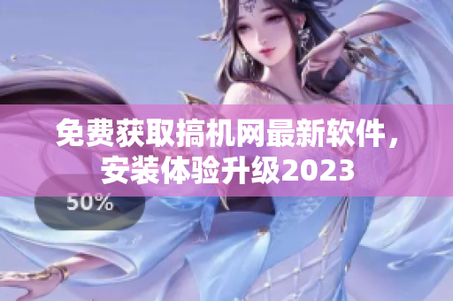 免費(fèi)獲取搞機(jī)網(wǎng)最新軟件，安裝體驗(yàn)升級(jí)2023