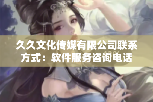 久久文化傳媒有限公司聯(lián)系方式：軟件服務(wù)咨詢電話