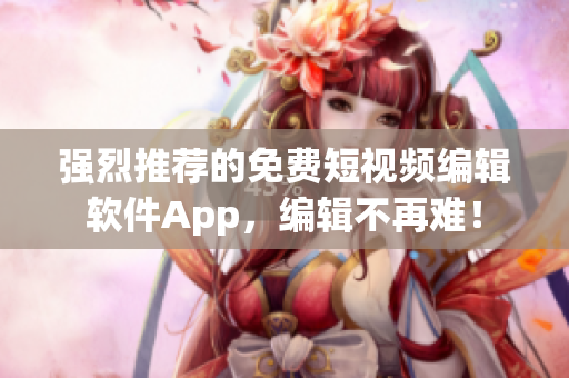 強烈推薦的免費短視頻編輯軟件App，編輯不再難！
