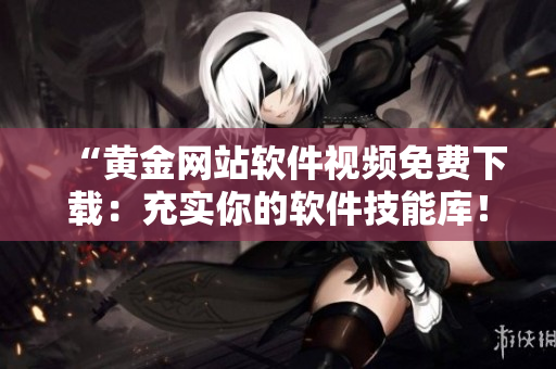 “黃金網(wǎng)站軟件視頻免費(fèi)下載：充實(shí)你的軟件技能庫(kù)！”