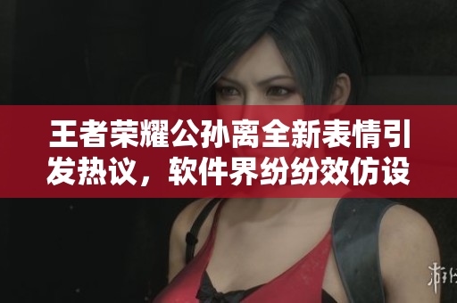 王者榮耀公孫離全新表情引發(fā)熱議，軟件界紛紛效仿設(shè)計(jì)心動(dòng)表情