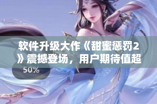 軟件升級大作《甜蜜懲罰2》震撼登場，用戶期待值超高