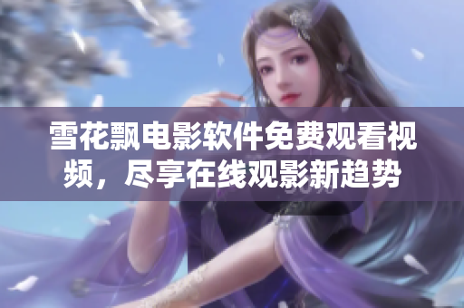 雪花飄電影軟件免費(fèi)觀看視頻，盡享在線觀影新趨勢(shì)