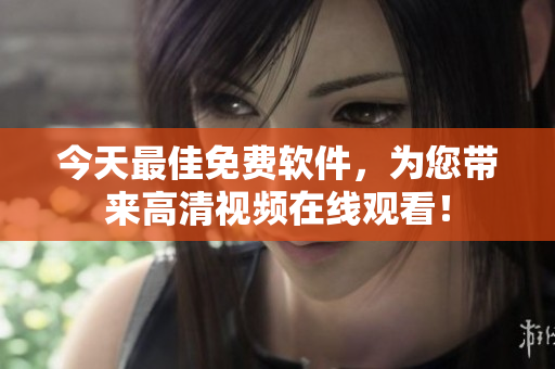 今天最佳免費(fèi)軟件，為您帶來高清視頻在線觀看！