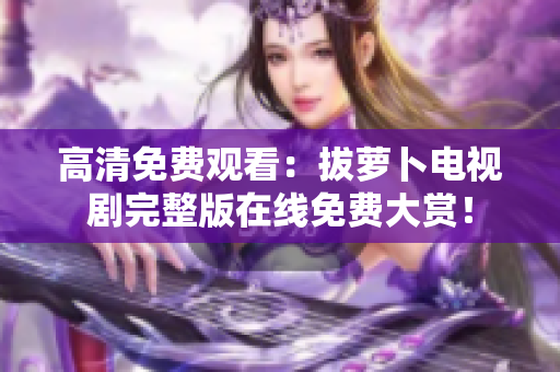 高清免費觀看：拔蘿卜電視劇完整版在線免費大賞！