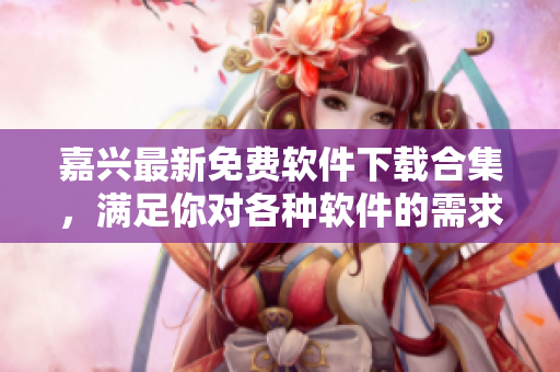 嘉興最新免費(fèi)軟件下載合集，滿足你對(duì)各種軟件的需求！