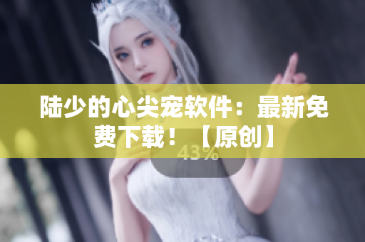 陸少的心尖寵軟件：最新免費下載！【原創(chuàng)】
