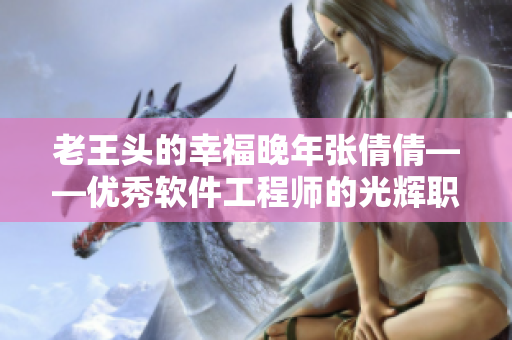 老王頭的幸福晚年張倩倩——優(yōu)秀軟件工程師的光輝職業(yè)生涯