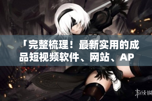 「完整梳理！最新實用的成品短視頻軟件、網(wǎng)站、APP一網(wǎng)打盡」
