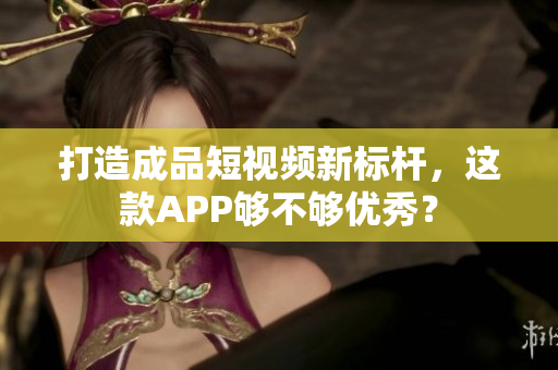 打造成品短視頻新標(biāo)桿，這款A(yù)PP夠不夠優(yōu)秀？