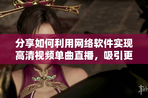 分享如何利用網(wǎng)絡(luò)軟件實現(xiàn)高清視頻單曲直播，吸引更多觀眾在線互動