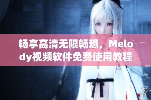 暢享高清無限暢想，Melody視頻軟件免費使用教程發(fā)布！