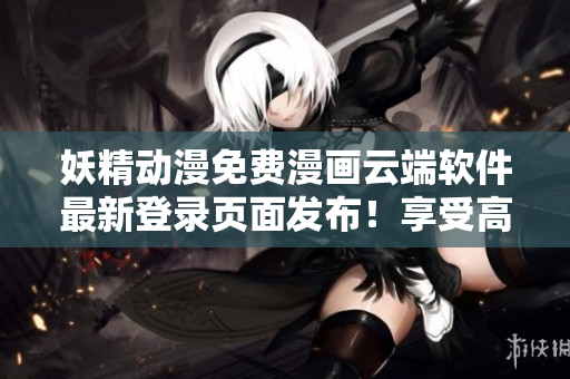 妖精動漫免費漫畫云端軟件最新登錄頁面發(fā)布！享受高質(zhì)量漫畫閱讀體驗！