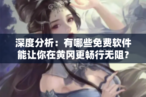 深度分析：有哪些免費軟件能讓你在黃岡更暢行無阻？