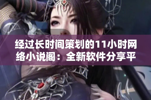 經(jīng)過(guò)長(zhǎng)時(shí)間策劃的11小時(shí)網(wǎng)絡(luò)小說(shuō)閣：全新軟件分享平臺(tái)