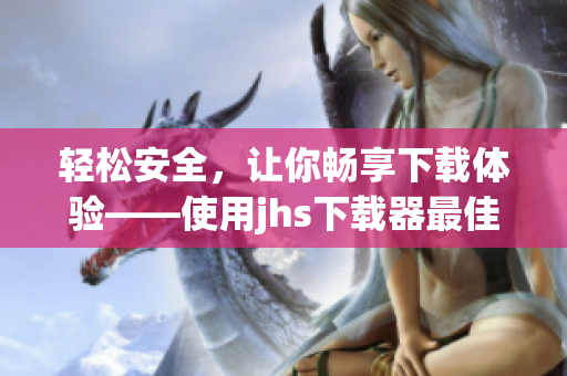 輕松安全，讓你暢享下載體驗(yàn)——使用jhs下載器最佳實(shí)踐