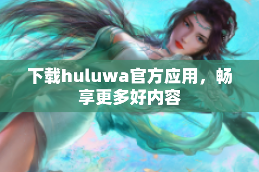 下載huluwa官方應(yīng)用，暢享更多好內(nèi)容