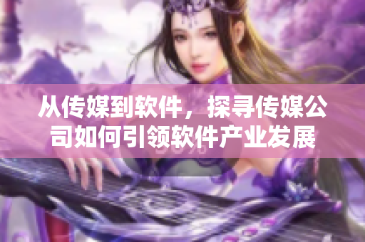 從傳媒到軟件，探尋傳媒公司如何引領(lǐng)軟件產(chǎn)業(yè)發(fā)展