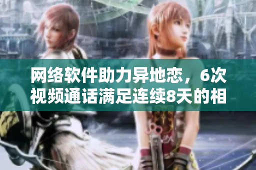 網(wǎng)絡(luò)軟件助力異地戀，6次視頻通話滿足連續(xù)8天的相聚欲望