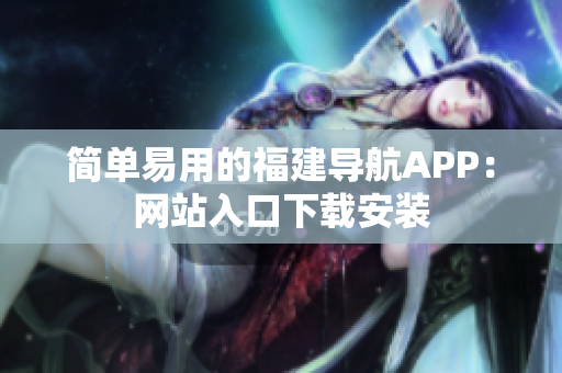 簡單易用的福建導(dǎo)航APP：網(wǎng)站入口下載安裝