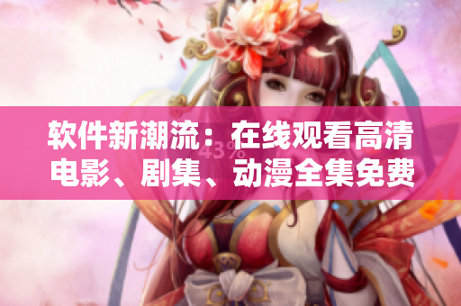 軟件新潮流：在線觀看高清電影、劇集、動(dòng)漫全集免費(fèi)