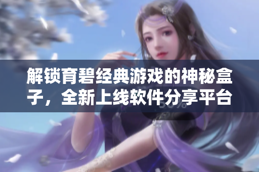 解鎖育碧經(jīng)典游戲的神秘盒子，全新上線軟件分享平臺