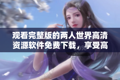 觀看完整版的兩人世界高清資源軟件免費(fèi)下載，享受高品質(zhì)影視體驗(yàn)