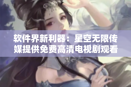 軟件界新利器：星空無(wú)限傳媒提供免費(fèi)高清電視劇觀(guān)看