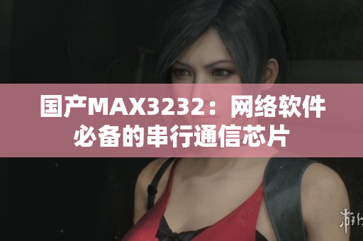 國產(chǎn)MAX3232：網(wǎng)絡(luò)軟件必備的串行通信芯片