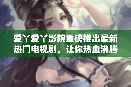 愛丫愛丫影院重磅推出最新熱門電視劇，讓你熱血沸騰，感受不一樣的視聽盛宴！
