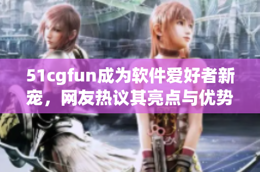 51cgfun成為軟件愛好者新寵，網(wǎng)友熱議其亮點(diǎn)與優(yōu)勢