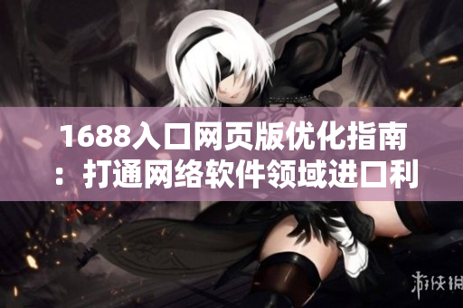 1688入口網(wǎng)頁(yè)版優(yōu)化指南：打通網(wǎng)絡(luò)軟件領(lǐng)域進(jìn)口利器